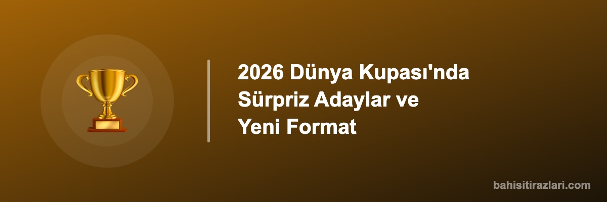2026 Dünya Kupası'nda Sürpriz Adaylar ve Yeni Format