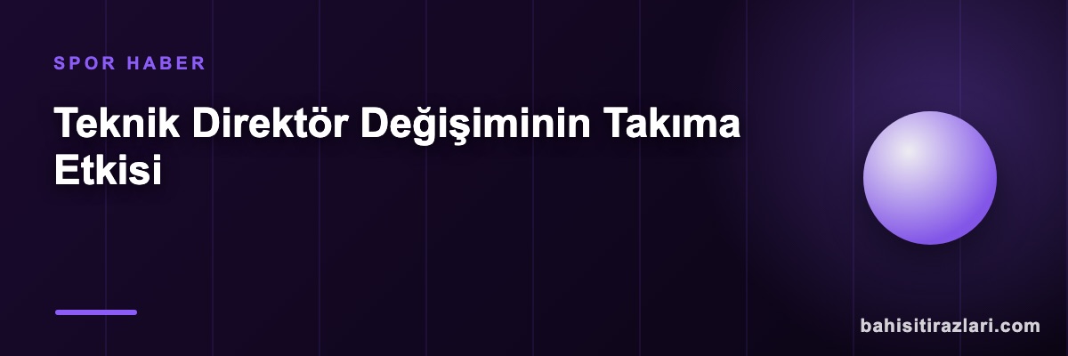 Teknik Direktör Değişiminin Takıma Etkisi