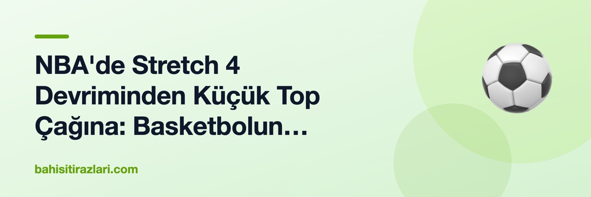 NBA'de Stretch 4 Devriminden Küçük Top Çağına: Basketbolun Taktiksel Evrimi